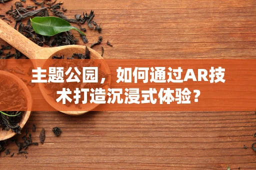 主题公园，如何通过AR技术打造沉浸式体验？