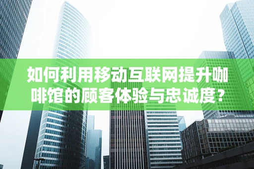 如何利用移动互联网提升咖啡馆的顾客体验与忠诚度？