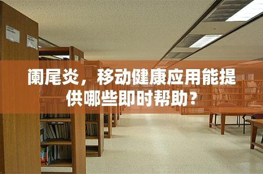 阑尾炎，移动健康应用能提供哪些即时帮助？