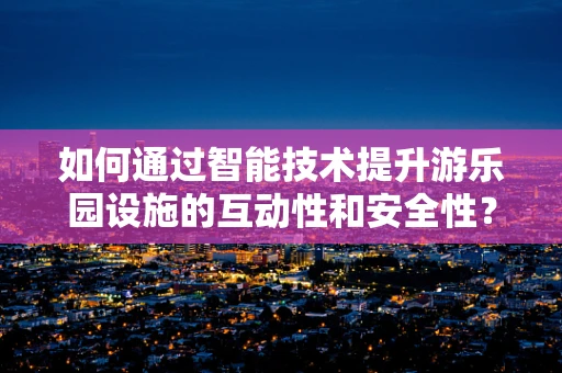 如何通过智能技术提升游乐园设施的互动性和安全性？