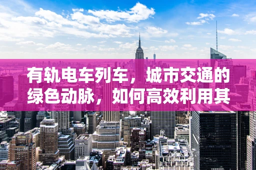 有轨电车列车，城市交通的绿色动脉，如何高效利用其潜力？