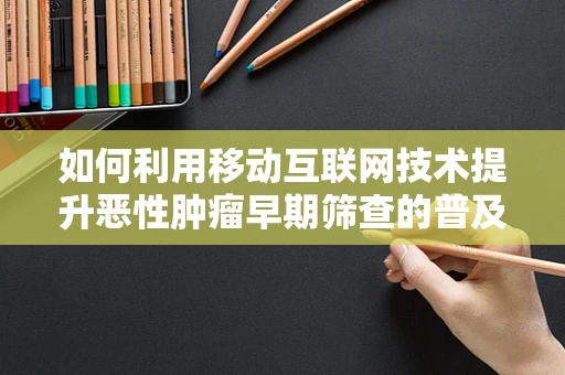 如何利用移动互联网技术提升恶性肿瘤早期筛查的普及率？