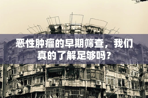 恶性肿瘤的早期筛查，我们真的了解足够吗？