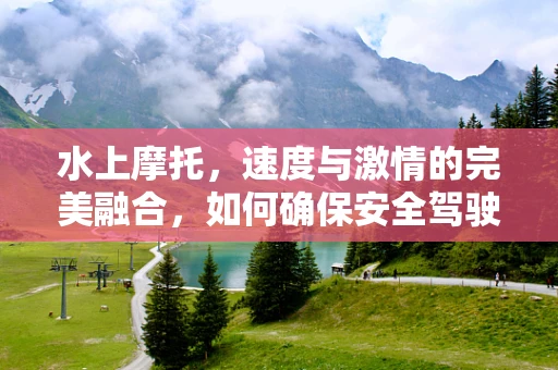 水上摩托，速度与激情的完美融合，如何确保安全驾驶？