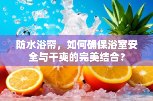 防水浴帘，如何确保浴室安全与干爽的完美结合？