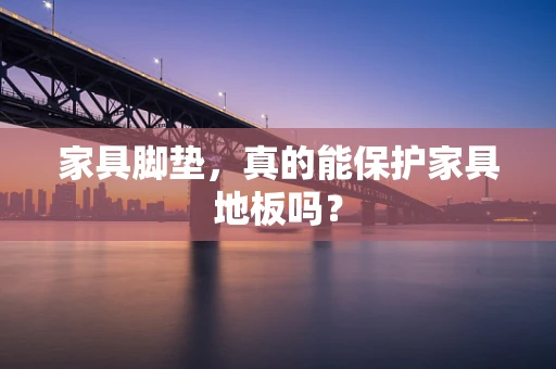 家具脚垫，真的能保护家具地板吗？