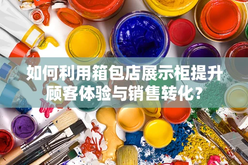 如何利用箱包店展示柜提升顾客体验与销售转化？