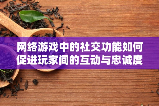 网络游戏中的社交功能如何促进玩家间的互动与忠诚度？