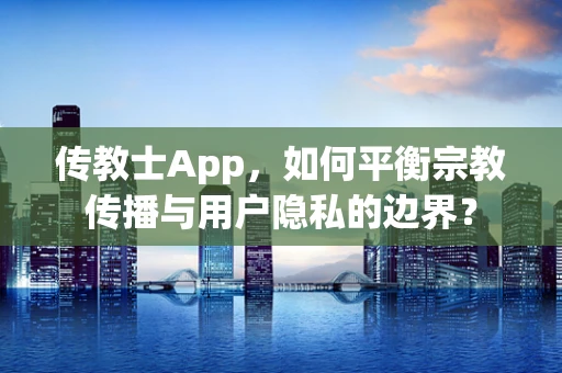 传教士App，如何平衡宗教传播与用户隐私的边界？