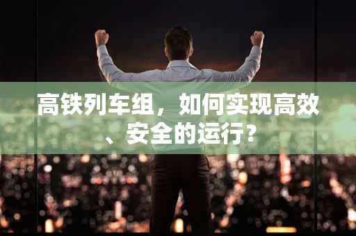 高铁列车组，如何实现高效、安全的运行？