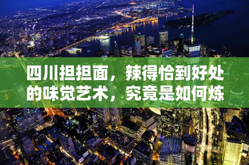 四川担担面，辣得恰到好处的味觉艺术，究竟是如何炼成的？