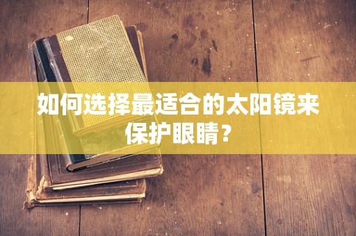 如何选择最适合的太阳镜来保护眼睛？