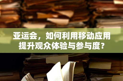 亚运会，如何利用移动应用提升观众体验与参与度？