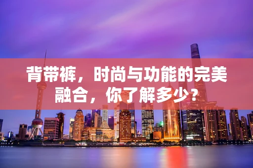 背带裤，时尚与功能的完美融合，你了解多少？