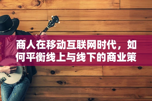 商人在移动互联网时代，如何平衡线上与线下的商业策略？