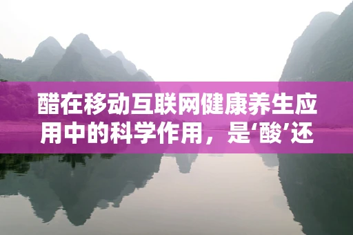 醋在移动互联网健康养生应用中的科学作用，是‘酸’还是‘益’？