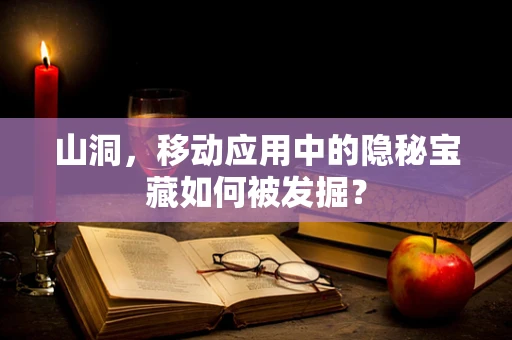 山洞，移动应用中的隐秘宝藏如何被发掘？