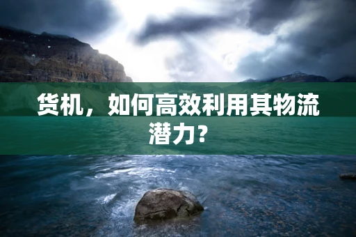 货机，如何高效利用其物流潜力？