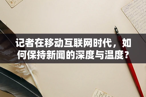 记者在移动互联网时代，如何保持新闻的深度与温度？