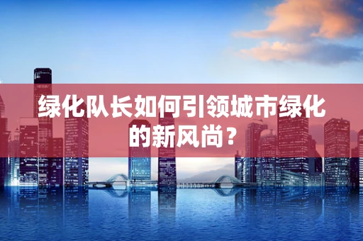 绿化队长如何引领城市绿化的新风尚？