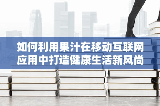 如何利用果汁在移动互联网应用中打造健康生活新风尚？
