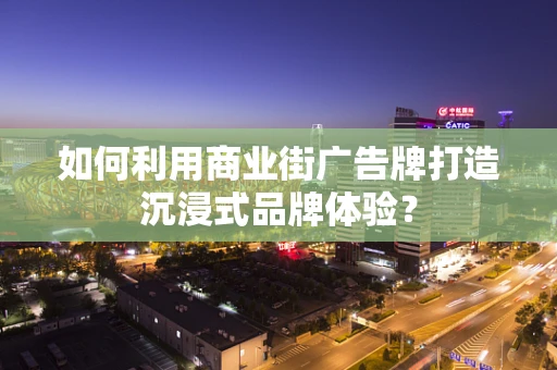 如何利用商业街广告牌打造沉浸式品牌体验？