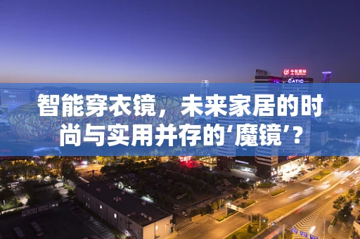 智能穿衣镜，未来家居的时尚与实用并存的‘魔镜’？