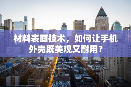 材料表面技术，如何让手机外壳既美观又耐用？