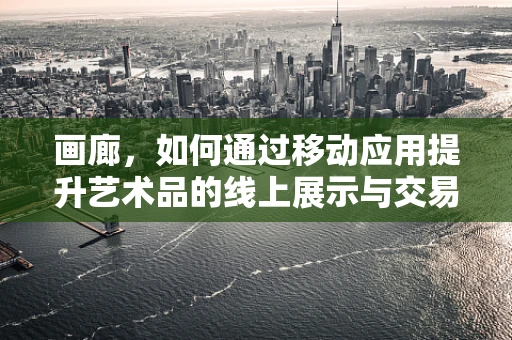 画廊，如何通过移动应用提升艺术品的线上展示与交易？