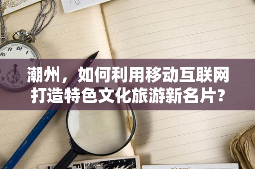 潮州，如何利用移动互联网打造特色文化旅游新名片？