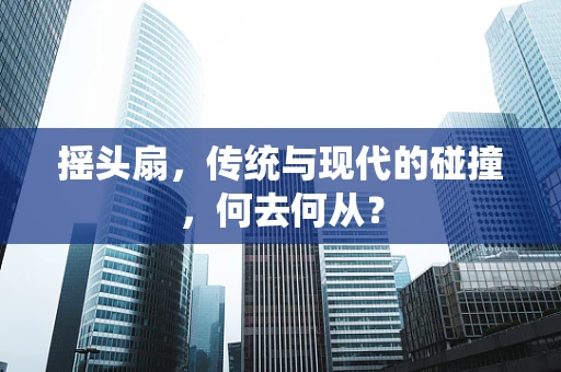 摇头扇，传统与现代的碰撞，何去何从？