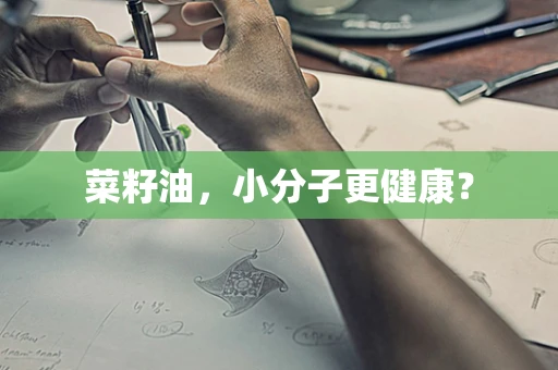 菜籽油，小分子更健康？
