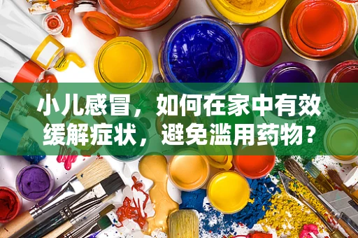 小儿感冒，如何在家中有效缓解症状，避免滥用药物？