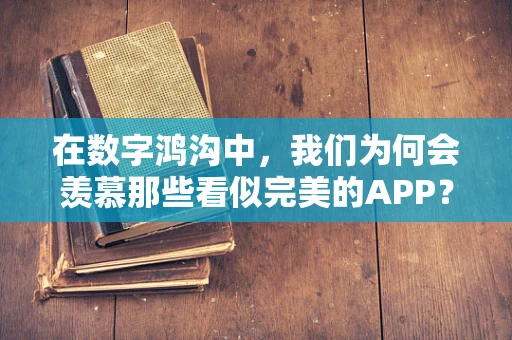 在数字鸿沟中，我们为何会羡慕那些看似完美的APP？