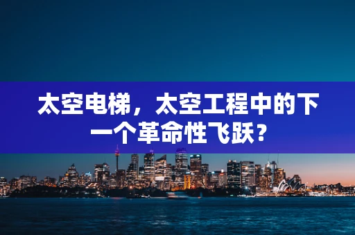 太空电梯，太空工程中的下一个革命性飞跃？