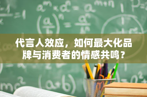代言人效应，如何最大化品牌与消费者的情感共鸣？