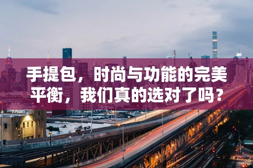 手提包，时尚与功能的完美平衡，我们真的选对了吗？