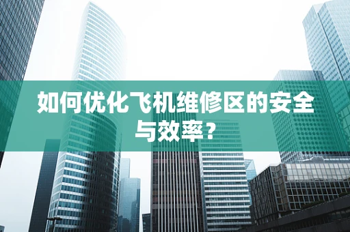 如何优化飞机维修区的安全与效率？