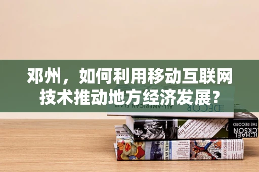 邓州，如何利用移动互联网技术推动地方经济发展？