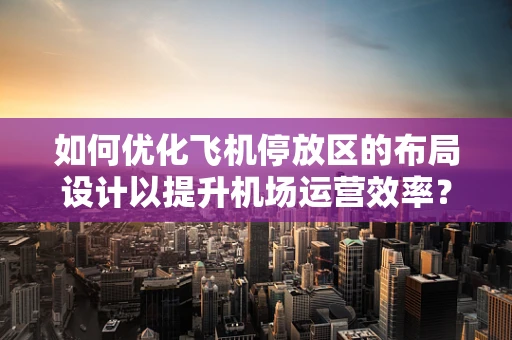 如何优化飞机停放区的布局设计以提升机场运营效率？