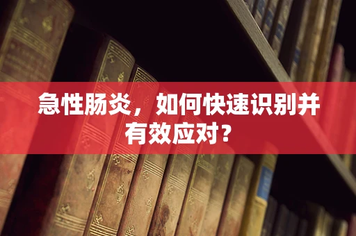 急性肠炎，如何快速识别并有效应对？