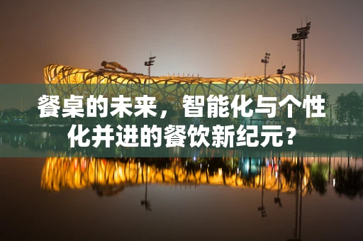 餐桌的未来，智能化与个性化并进的餐饮新纪元？