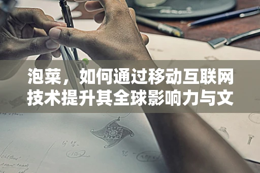 泡菜，如何通过移动互联网技术提升其全球影响力与文化传播？