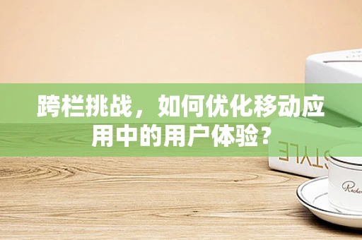 跨栏挑战，如何优化移动应用中的用户体验？