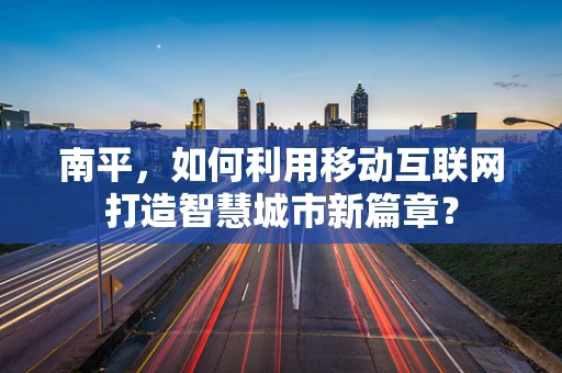 南平，如何利用移动互联网打造智慧城市新篇章？