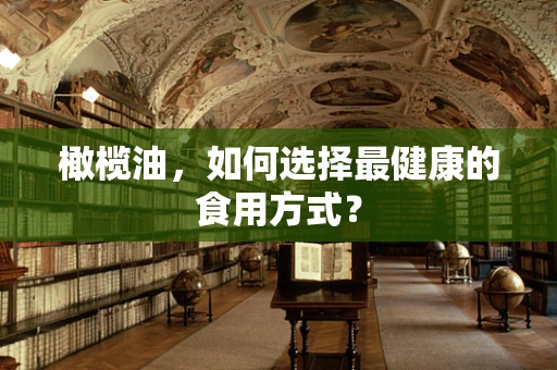橄榄油，如何选择最健康的食用方式？