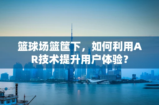 篮球场篮筐下，如何利用AR技术提升用户体验？