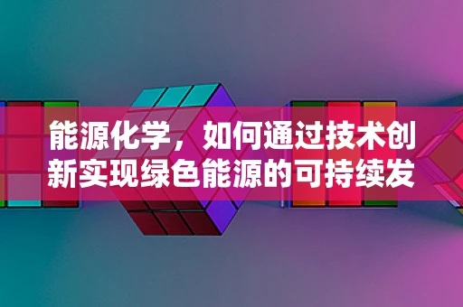 能源化学，如何通过技术创新实现绿色能源的可持续发展？