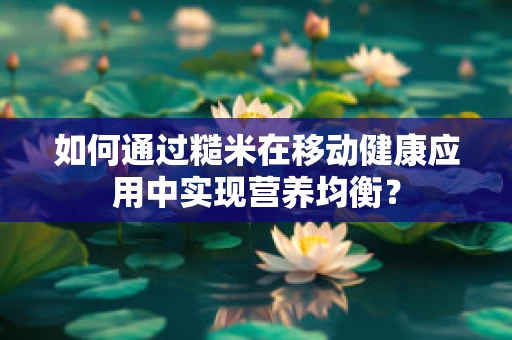 如何通过糙米在移动健康应用中实现营养均衡？