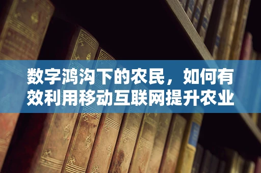 数字鸿沟下的农民，如何有效利用移动互联网提升农业生产效率？